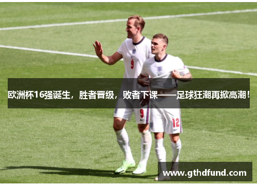 欧洲杯16强诞生，胜者晋级，败者下课——足球狂潮再掀高潮！