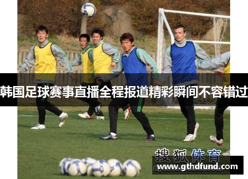 韩国足球赛事直播全程报道精彩瞬间不容错过