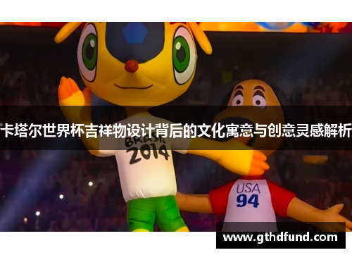 卡塔尔世界杯吉祥物设计背后的文化寓意与创意灵感解析