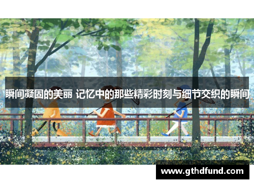 瞬间凝固的美丽 记忆中的那些精彩时刻与细节交织的瞬间