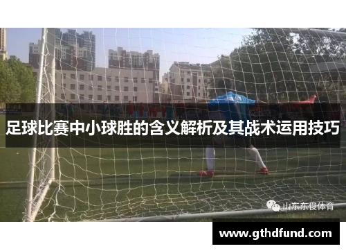 足球比赛中小球胜的含义解析及其战术运用技巧