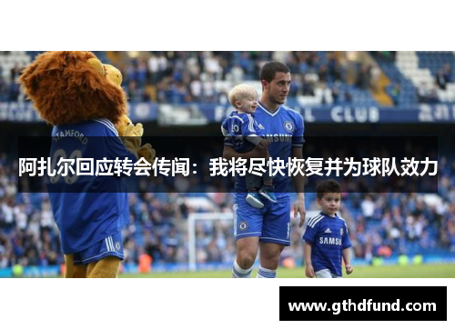 阿扎尔回应转会传闻：我将尽快恢复并为球队效力