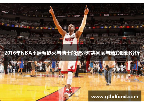 2016年NBA季后赛热火与骑士的激烈对决回顾与精彩瞬间分析