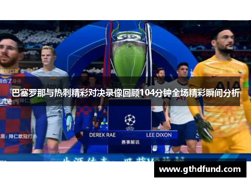 巴塞罗那与热刺精彩对决录像回顾104分钟全场精彩瞬间分析