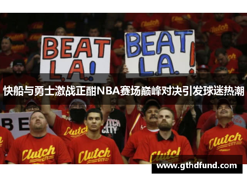 快船与勇士激战正酣NBA赛场巅峰对决引发球迷热潮