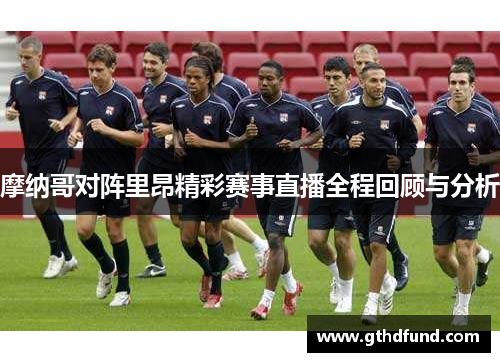 摩纳哥对阵里昂精彩赛事直播全程回顾与分析