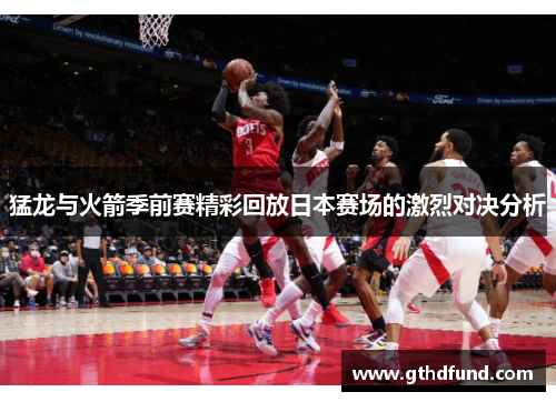 猛龙与火箭季前赛精彩回放日本赛场的激烈对决分析