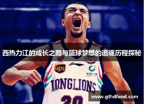 西热力江的成长之路与篮球梦想的追逐历程探秘