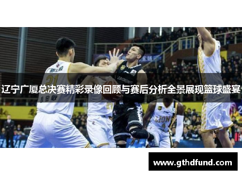 辽宁广厦总决赛精彩录像回顾与赛后分析全景展现篮球盛宴