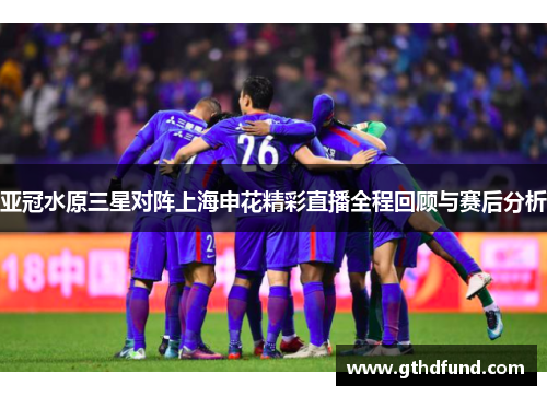 亚冠水原三星对阵上海申花精彩直播全程回顾与赛后分析