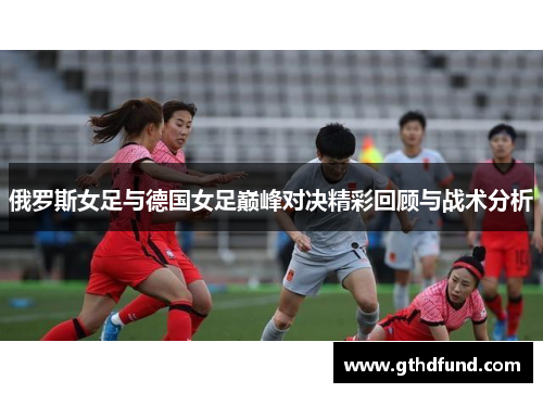 俄罗斯女足与德国女足巅峰对决精彩回顾与战术分析