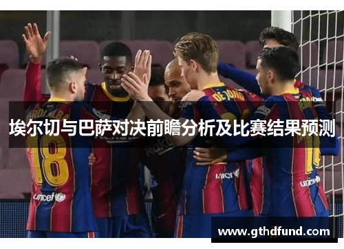 埃尔切与巴萨对决前瞻分析及比赛结果预测