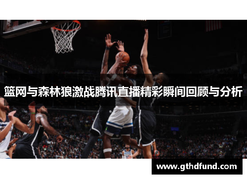 篮网与森林狼激战腾讯直播精彩瞬间回顾与分析