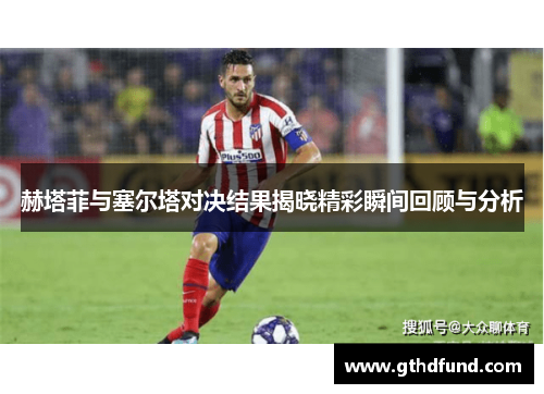 赫塔菲与塞尔塔对决结果揭晓精彩瞬间回顾与分析